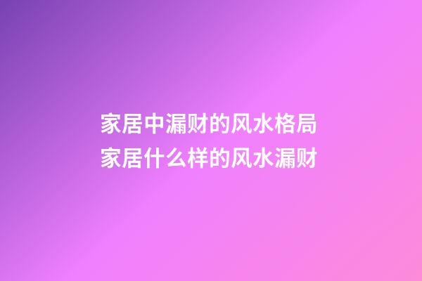 家居中漏财的风水格局 家居什么样的风水漏财